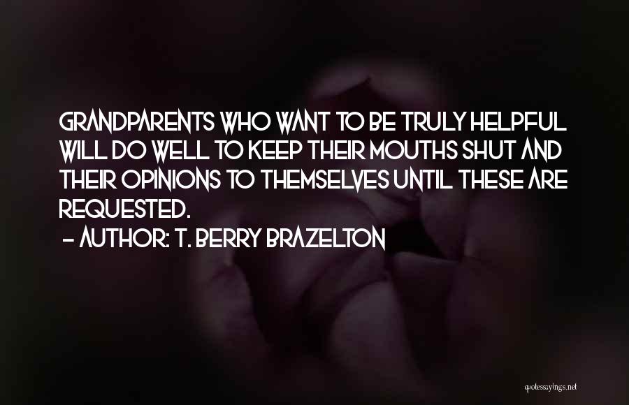 T. Berry Brazelton Quotes: Grandparents Who Want To Be Truly Helpful Will Do Well To Keep Their Mouths Shut And Their Opinions To Themselves