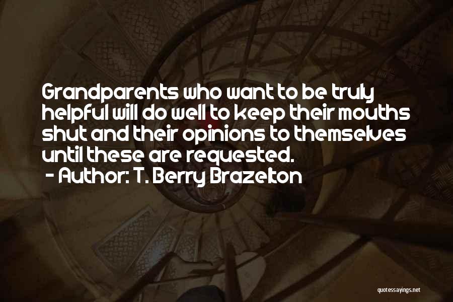 T. Berry Brazelton Quotes: Grandparents Who Want To Be Truly Helpful Will Do Well To Keep Their Mouths Shut And Their Opinions To Themselves