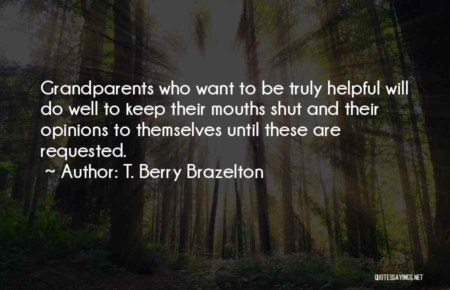 T. Berry Brazelton Quotes: Grandparents Who Want To Be Truly Helpful Will Do Well To Keep Their Mouths Shut And Their Opinions To Themselves