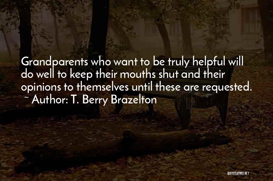 T. Berry Brazelton Quotes: Grandparents Who Want To Be Truly Helpful Will Do Well To Keep Their Mouths Shut And Their Opinions To Themselves