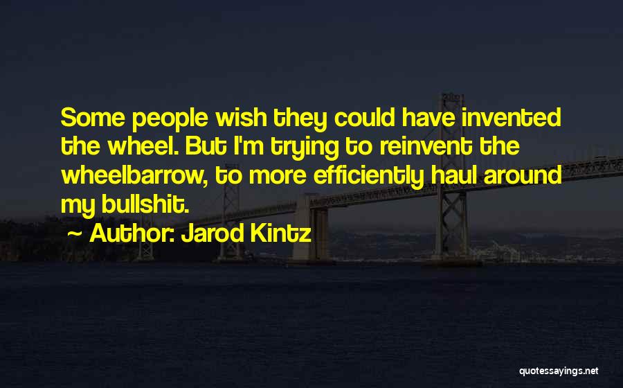 Jarod Kintz Quotes: Some People Wish They Could Have Invented The Wheel. But I'm Trying To Reinvent The Wheelbarrow, To More Efficiently Haul