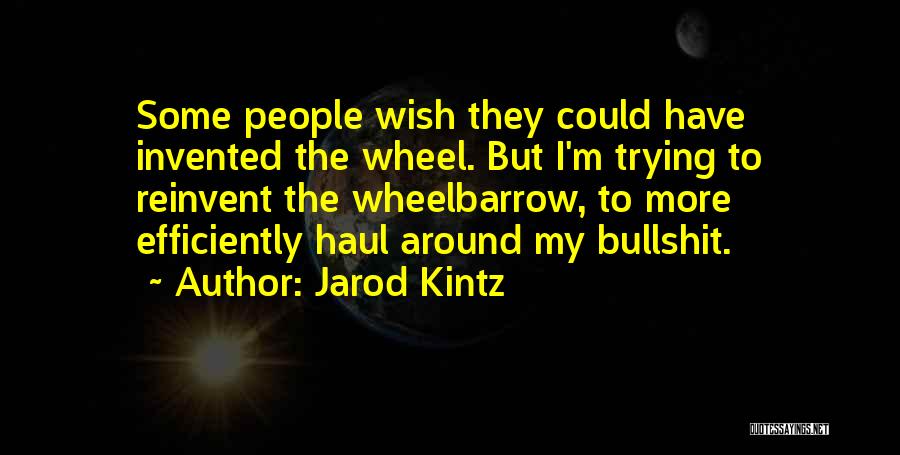 Jarod Kintz Quotes: Some People Wish They Could Have Invented The Wheel. But I'm Trying To Reinvent The Wheelbarrow, To More Efficiently Haul