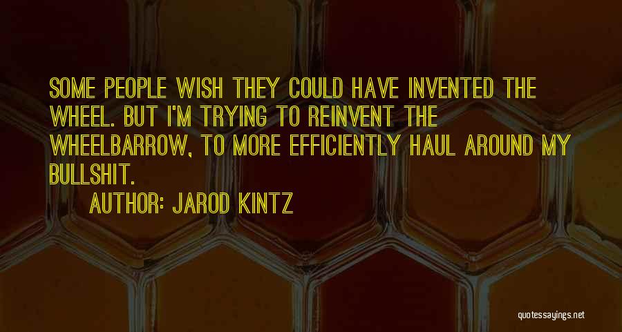 Jarod Kintz Quotes: Some People Wish They Could Have Invented The Wheel. But I'm Trying To Reinvent The Wheelbarrow, To More Efficiently Haul