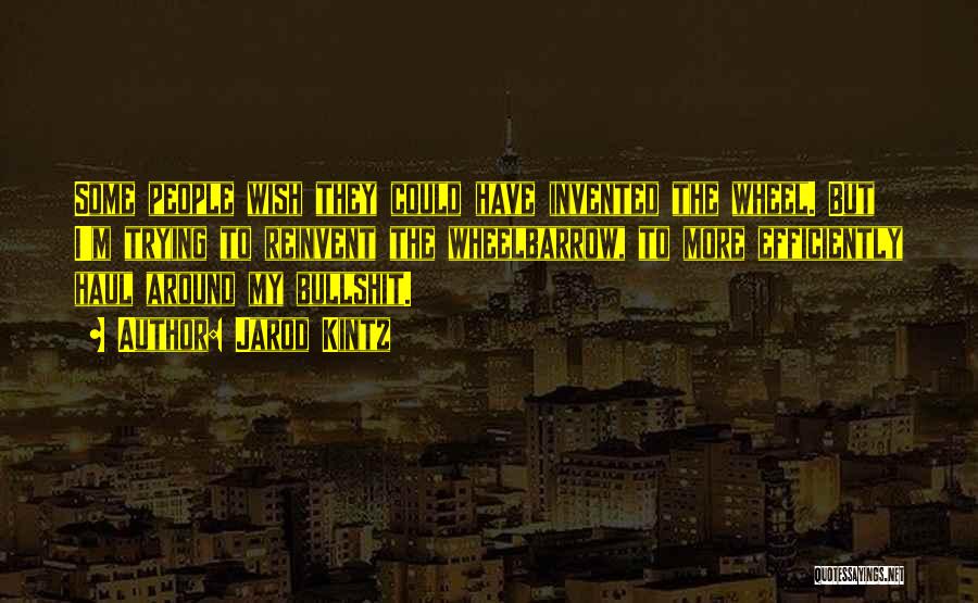 Jarod Kintz Quotes: Some People Wish They Could Have Invented The Wheel. But I'm Trying To Reinvent The Wheelbarrow, To More Efficiently Haul