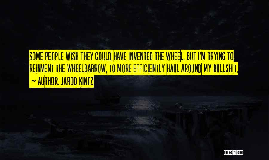 Jarod Kintz Quotes: Some People Wish They Could Have Invented The Wheel. But I'm Trying To Reinvent The Wheelbarrow, To More Efficiently Haul