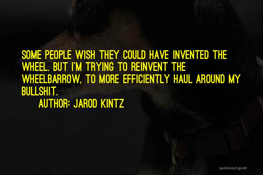 Jarod Kintz Quotes: Some People Wish They Could Have Invented The Wheel. But I'm Trying To Reinvent The Wheelbarrow, To More Efficiently Haul
