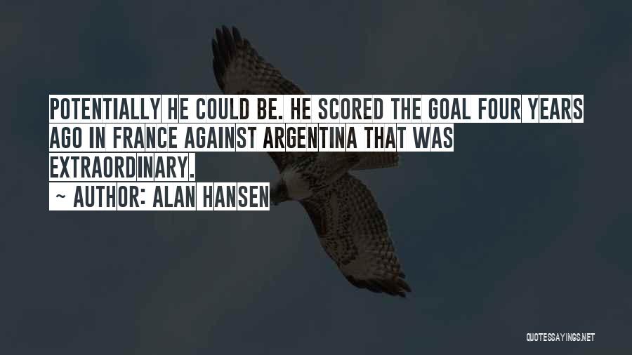 Alan Hansen Quotes: Potentially He Could Be. He Scored The Goal Four Years Ago In France Against Argentina That Was Extraordinary.
