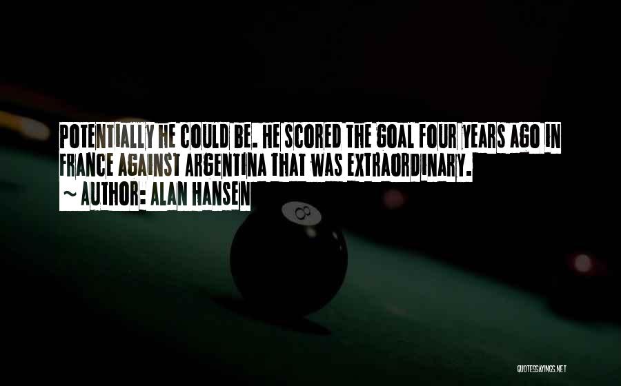 Alan Hansen Quotes: Potentially He Could Be. He Scored The Goal Four Years Ago In France Against Argentina That Was Extraordinary.
