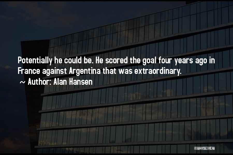 Alan Hansen Quotes: Potentially He Could Be. He Scored The Goal Four Years Ago In France Against Argentina That Was Extraordinary.