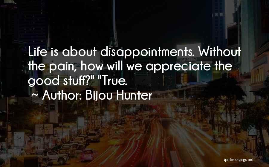 Bijou Hunter Quotes: Life Is About Disappointments. Without The Pain, How Will We Appreciate The Good Stuff? True.