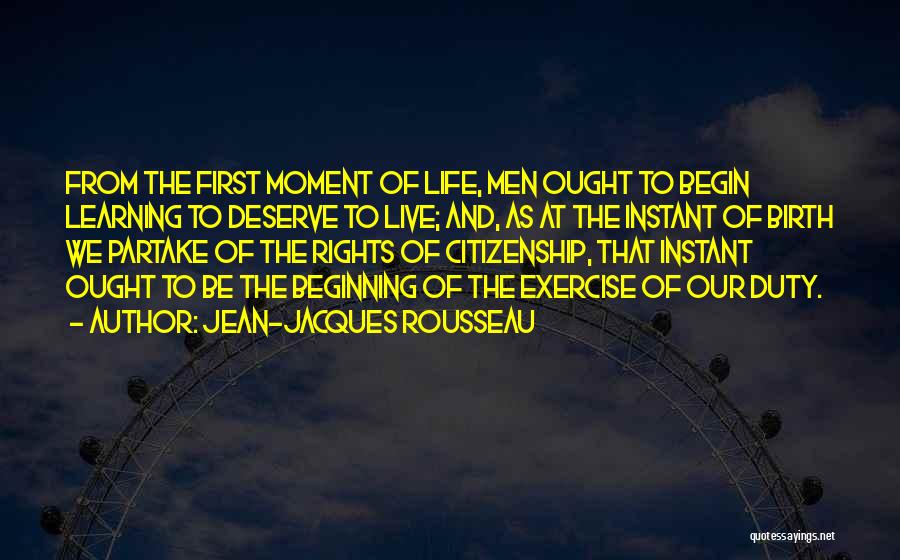 Jean-Jacques Rousseau Quotes: From The First Moment Of Life, Men Ought To Begin Learning To Deserve To Live; And, As At The Instant