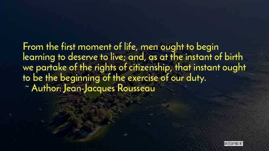 Jean-Jacques Rousseau Quotes: From The First Moment Of Life, Men Ought To Begin Learning To Deserve To Live; And, As At The Instant