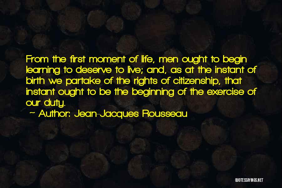 Jean-Jacques Rousseau Quotes: From The First Moment Of Life, Men Ought To Begin Learning To Deserve To Live; And, As At The Instant