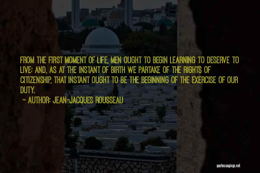 Jean-Jacques Rousseau Quotes: From The First Moment Of Life, Men Ought To Begin Learning To Deserve To Live; And, As At The Instant