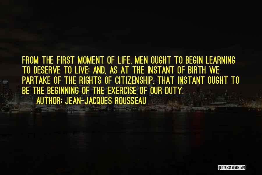 Jean-Jacques Rousseau Quotes: From The First Moment Of Life, Men Ought To Begin Learning To Deserve To Live; And, As At The Instant