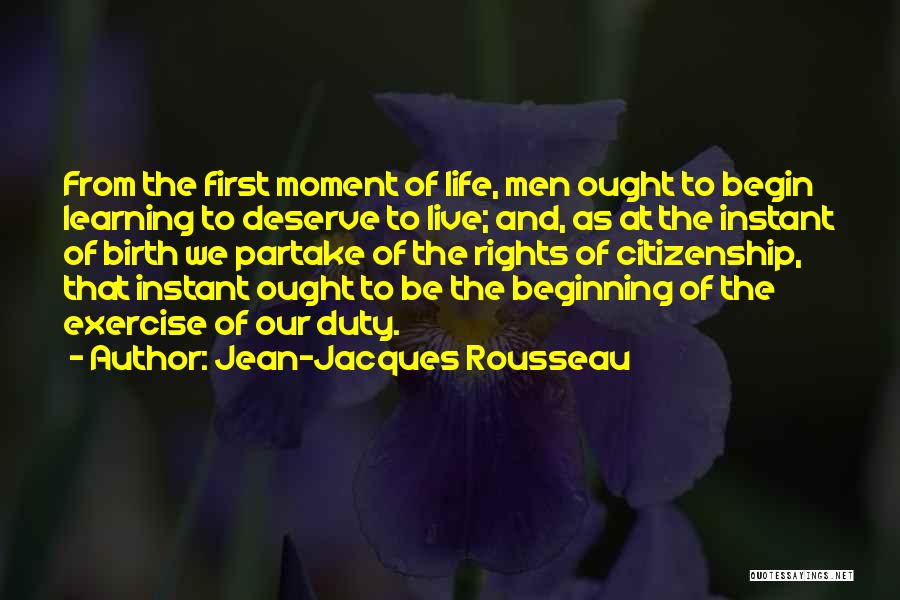 Jean-Jacques Rousseau Quotes: From The First Moment Of Life, Men Ought To Begin Learning To Deserve To Live; And, As At The Instant