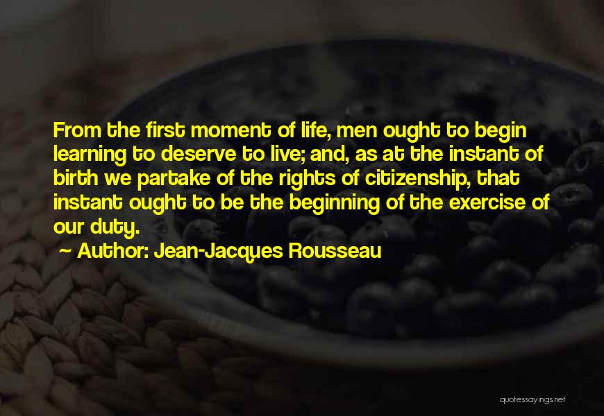 Jean-Jacques Rousseau Quotes: From The First Moment Of Life, Men Ought To Begin Learning To Deserve To Live; And, As At The Instant