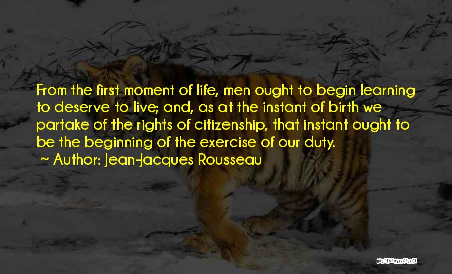 Jean-Jacques Rousseau Quotes: From The First Moment Of Life, Men Ought To Begin Learning To Deserve To Live; And, As At The Instant