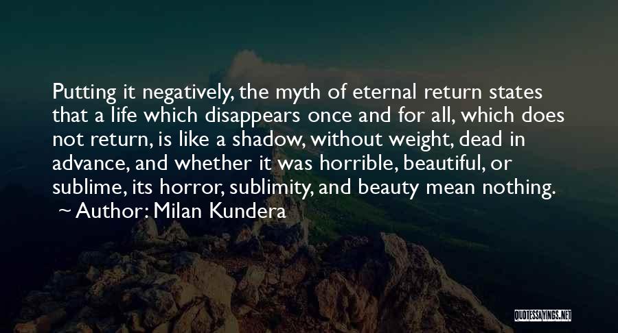 Milan Kundera Quotes: Putting It Negatively, The Myth Of Eternal Return States That A Life Which Disappears Once And For All, Which Does