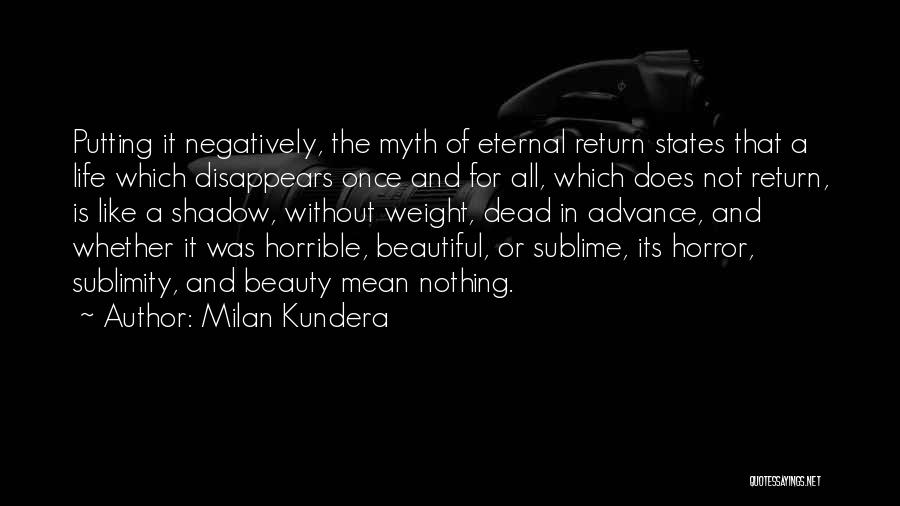 Milan Kundera Quotes: Putting It Negatively, The Myth Of Eternal Return States That A Life Which Disappears Once And For All, Which Does