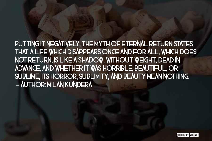 Milan Kundera Quotes: Putting It Negatively, The Myth Of Eternal Return States That A Life Which Disappears Once And For All, Which Does