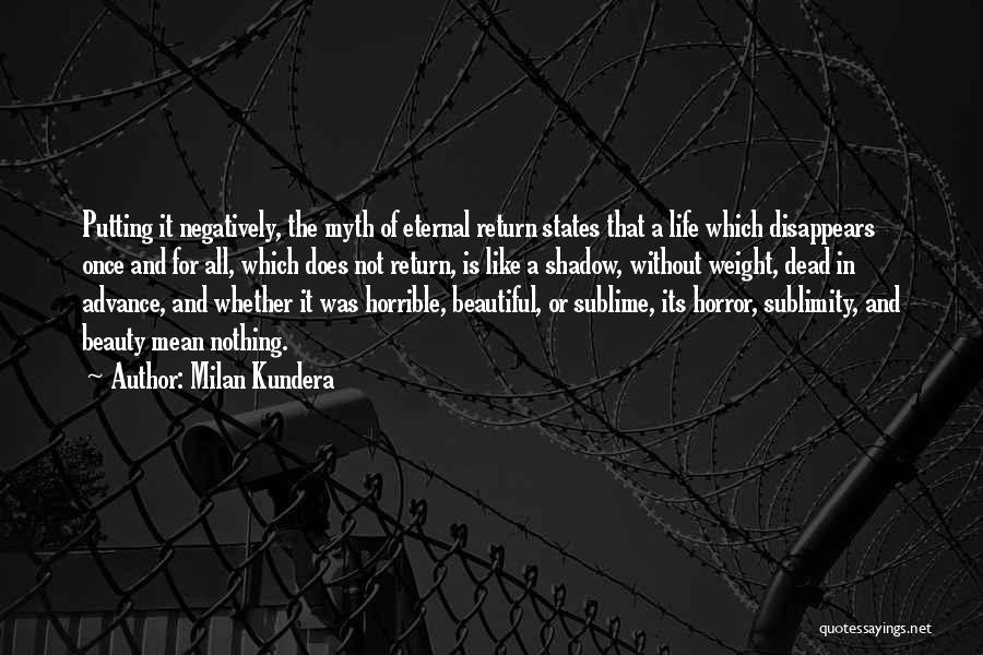 Milan Kundera Quotes: Putting It Negatively, The Myth Of Eternal Return States That A Life Which Disappears Once And For All, Which Does