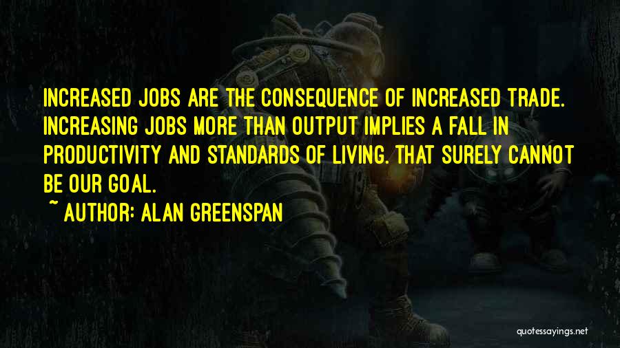 Alan Greenspan Quotes: Increased Jobs Are The Consequence Of Increased Trade. Increasing Jobs More Than Output Implies A Fall In Productivity And Standards