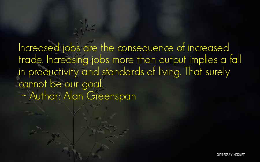 Alan Greenspan Quotes: Increased Jobs Are The Consequence Of Increased Trade. Increasing Jobs More Than Output Implies A Fall In Productivity And Standards