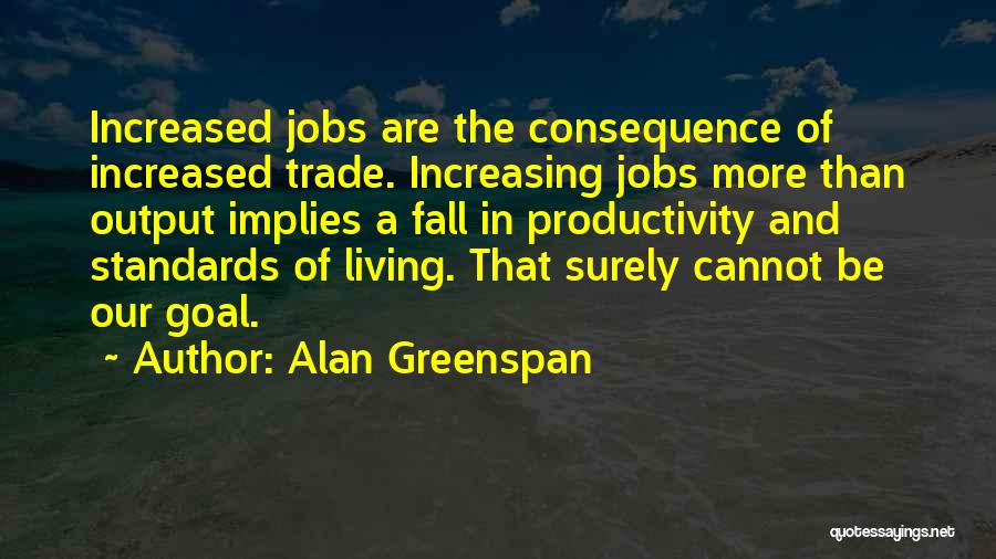 Alan Greenspan Quotes: Increased Jobs Are The Consequence Of Increased Trade. Increasing Jobs More Than Output Implies A Fall In Productivity And Standards