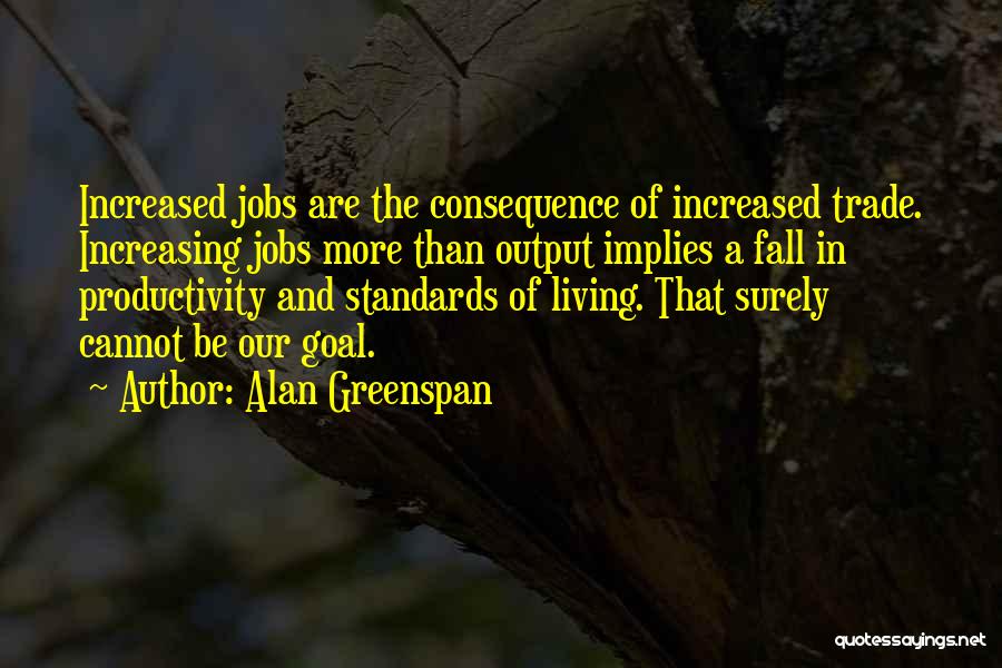 Alan Greenspan Quotes: Increased Jobs Are The Consequence Of Increased Trade. Increasing Jobs More Than Output Implies A Fall In Productivity And Standards