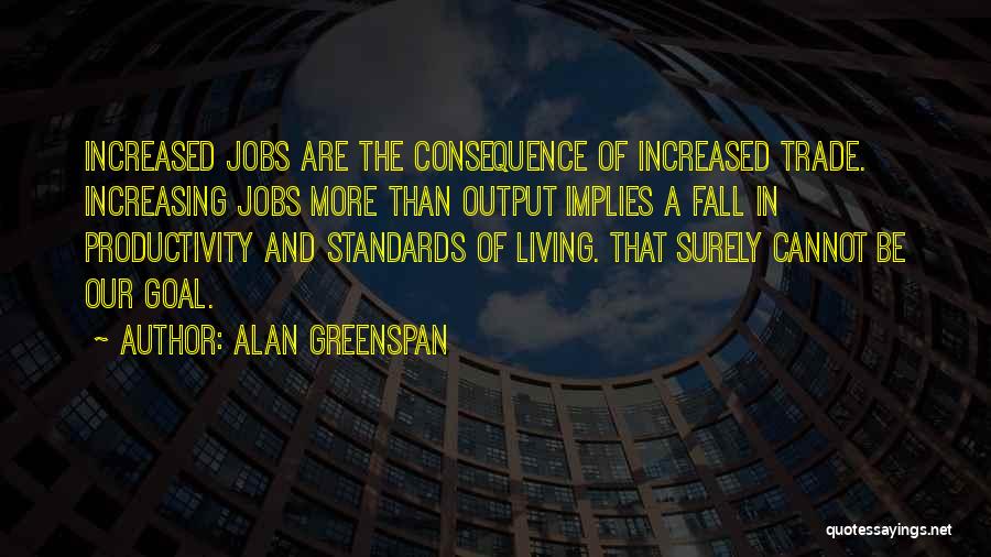 Alan Greenspan Quotes: Increased Jobs Are The Consequence Of Increased Trade. Increasing Jobs More Than Output Implies A Fall In Productivity And Standards