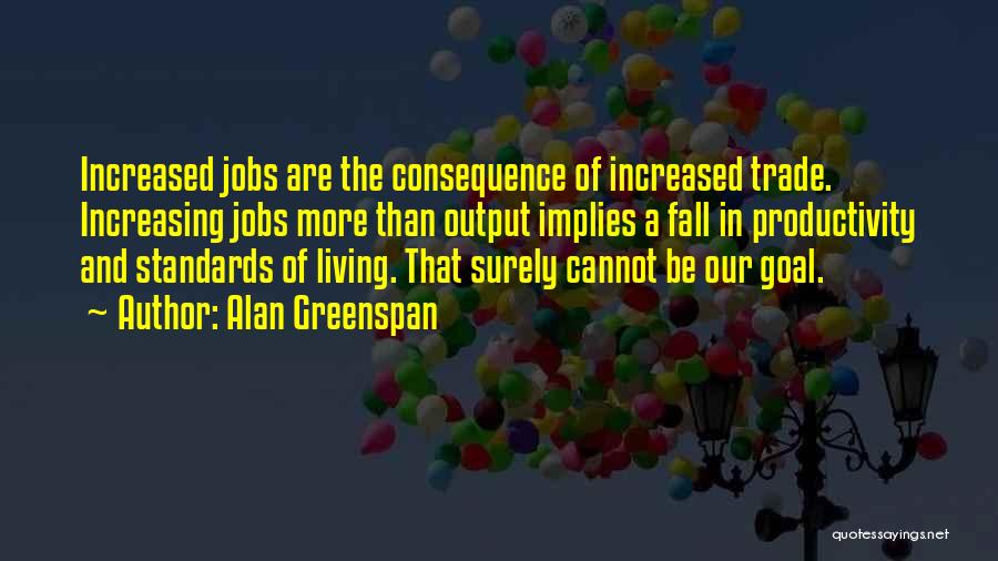 Alan Greenspan Quotes: Increased Jobs Are The Consequence Of Increased Trade. Increasing Jobs More Than Output Implies A Fall In Productivity And Standards