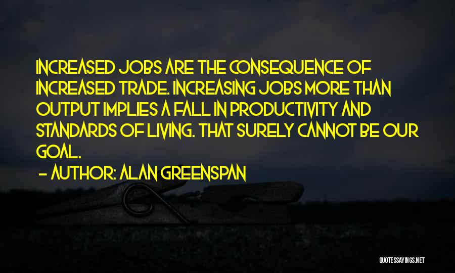 Alan Greenspan Quotes: Increased Jobs Are The Consequence Of Increased Trade. Increasing Jobs More Than Output Implies A Fall In Productivity And Standards