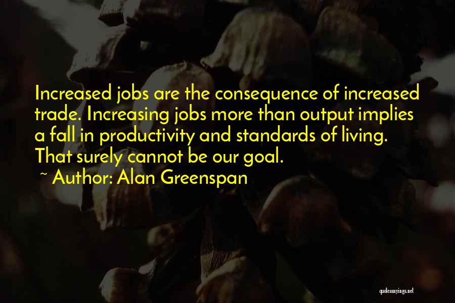 Alan Greenspan Quotes: Increased Jobs Are The Consequence Of Increased Trade. Increasing Jobs More Than Output Implies A Fall In Productivity And Standards