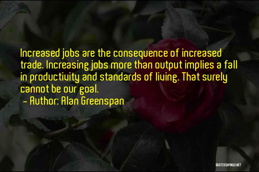 Alan Greenspan Quotes: Increased Jobs Are The Consequence Of Increased Trade. Increasing Jobs More Than Output Implies A Fall In Productivity And Standards