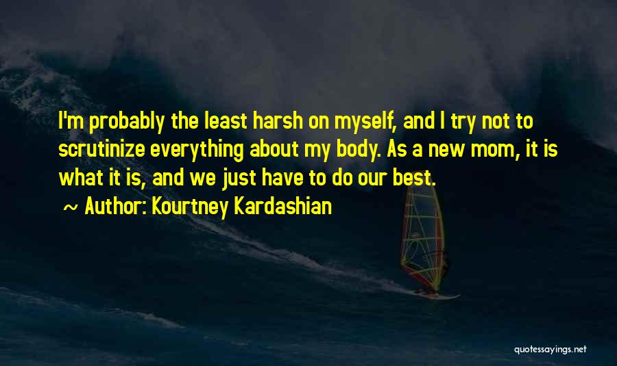 Kourtney Kardashian Quotes: I'm Probably The Least Harsh On Myself, And I Try Not To Scrutinize Everything About My Body. As A New