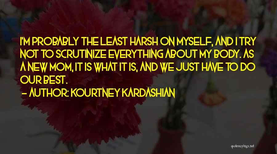 Kourtney Kardashian Quotes: I'm Probably The Least Harsh On Myself, And I Try Not To Scrutinize Everything About My Body. As A New