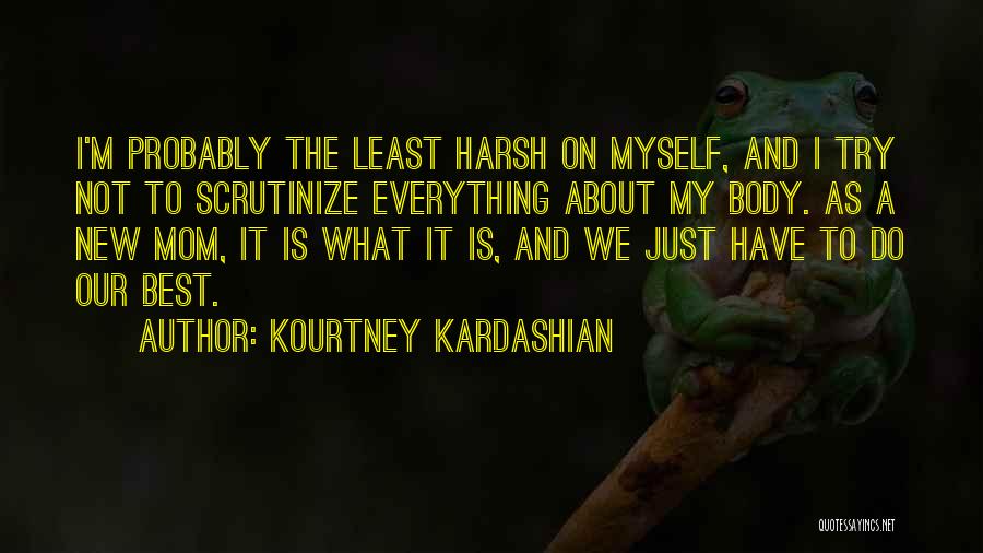 Kourtney Kardashian Quotes: I'm Probably The Least Harsh On Myself, And I Try Not To Scrutinize Everything About My Body. As A New