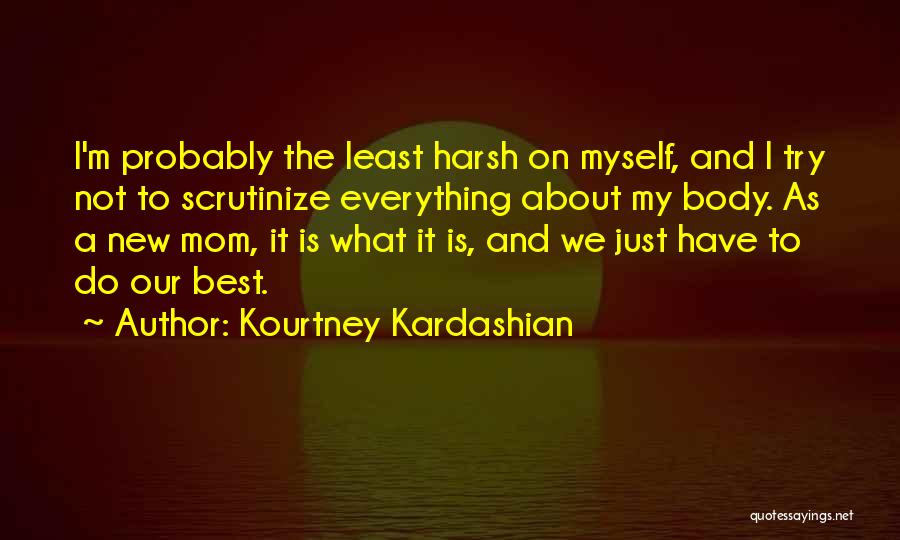 Kourtney Kardashian Quotes: I'm Probably The Least Harsh On Myself, And I Try Not To Scrutinize Everything About My Body. As A New