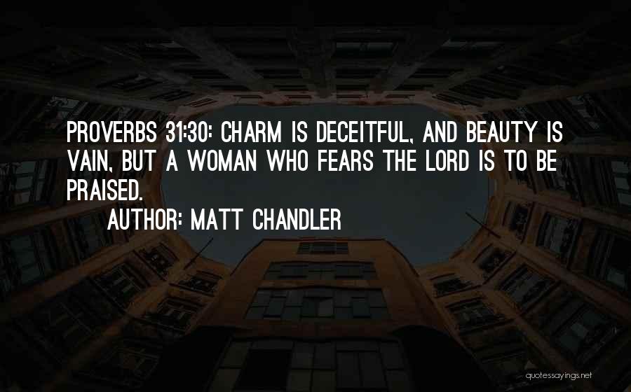 Matt Chandler Quotes: Proverbs 31:30: Charm Is Deceitful, And Beauty Is Vain, But A Woman Who Fears The Lord Is To Be Praised.