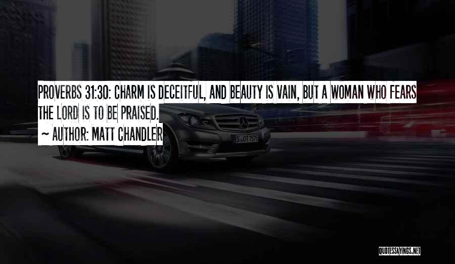 Matt Chandler Quotes: Proverbs 31:30: Charm Is Deceitful, And Beauty Is Vain, But A Woman Who Fears The Lord Is To Be Praised.