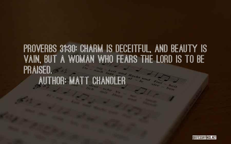 Matt Chandler Quotes: Proverbs 31:30: Charm Is Deceitful, And Beauty Is Vain, But A Woman Who Fears The Lord Is To Be Praised.