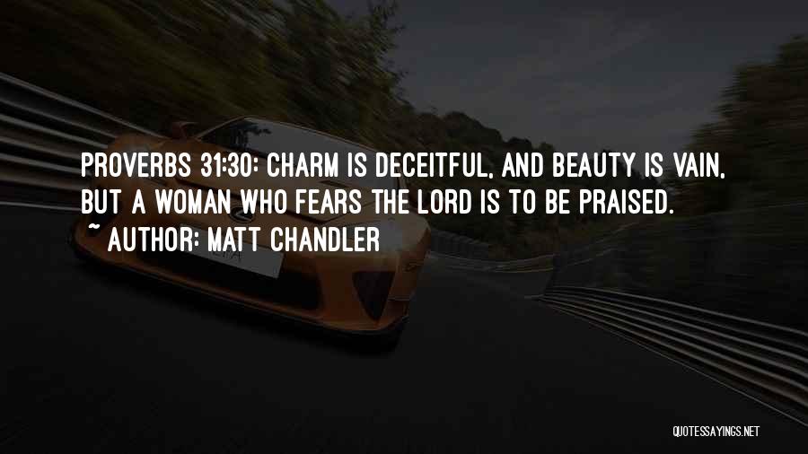 Matt Chandler Quotes: Proverbs 31:30: Charm Is Deceitful, And Beauty Is Vain, But A Woman Who Fears The Lord Is To Be Praised.