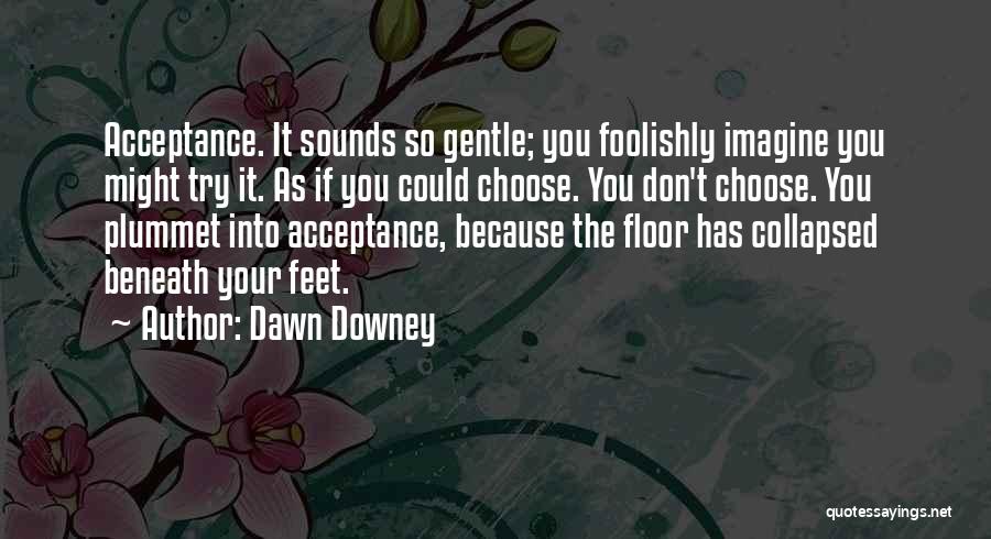 Dawn Downey Quotes: Acceptance. It Sounds So Gentle; You Foolishly Imagine You Might Try It. As If You Could Choose. You Don't Choose.