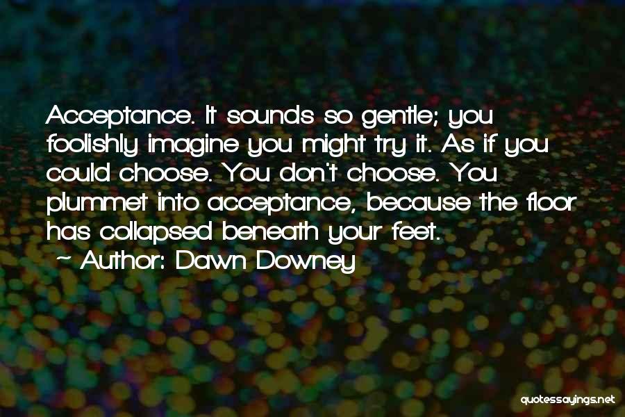 Dawn Downey Quotes: Acceptance. It Sounds So Gentle; You Foolishly Imagine You Might Try It. As If You Could Choose. You Don't Choose.