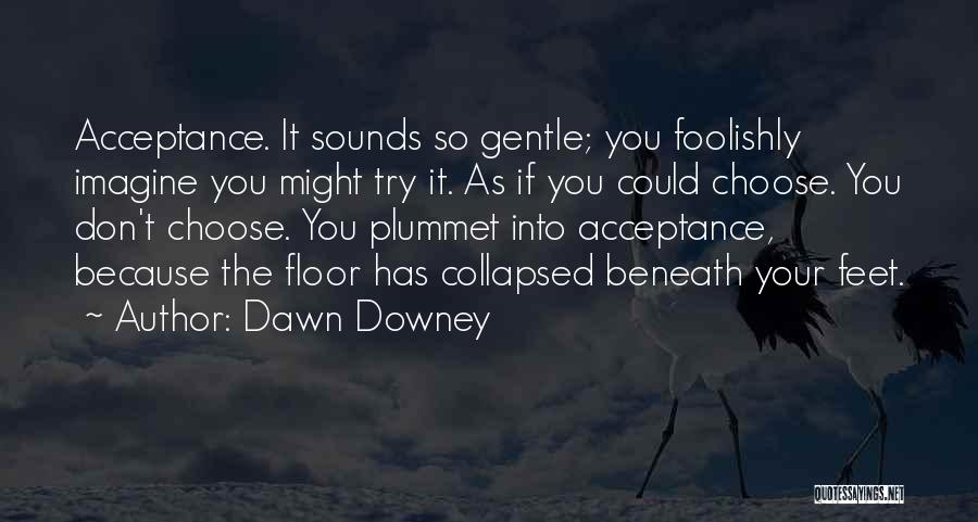 Dawn Downey Quotes: Acceptance. It Sounds So Gentle; You Foolishly Imagine You Might Try It. As If You Could Choose. You Don't Choose.