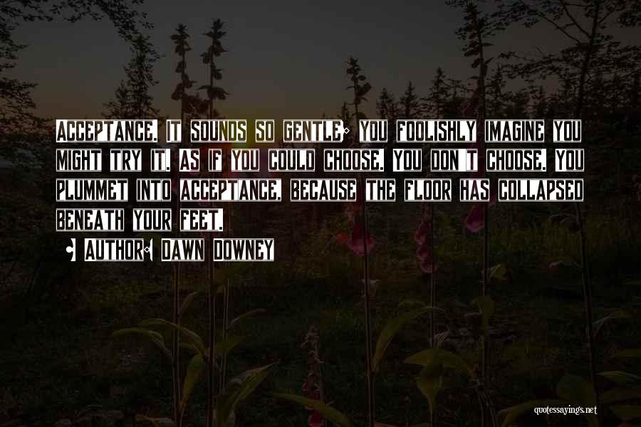 Dawn Downey Quotes: Acceptance. It Sounds So Gentle; You Foolishly Imagine You Might Try It. As If You Could Choose. You Don't Choose.