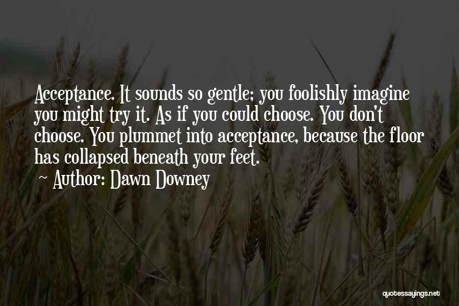 Dawn Downey Quotes: Acceptance. It Sounds So Gentle; You Foolishly Imagine You Might Try It. As If You Could Choose. You Don't Choose.