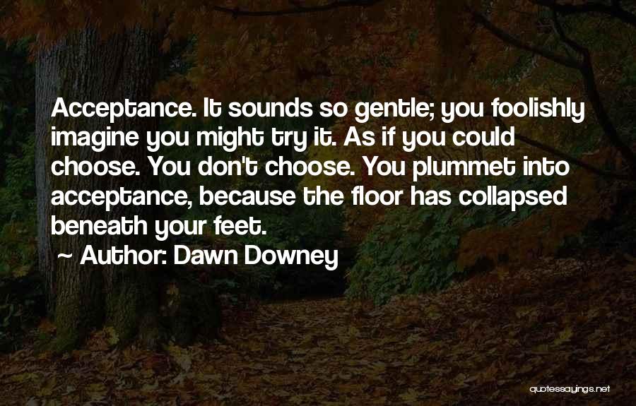 Dawn Downey Quotes: Acceptance. It Sounds So Gentle; You Foolishly Imagine You Might Try It. As If You Could Choose. You Don't Choose.