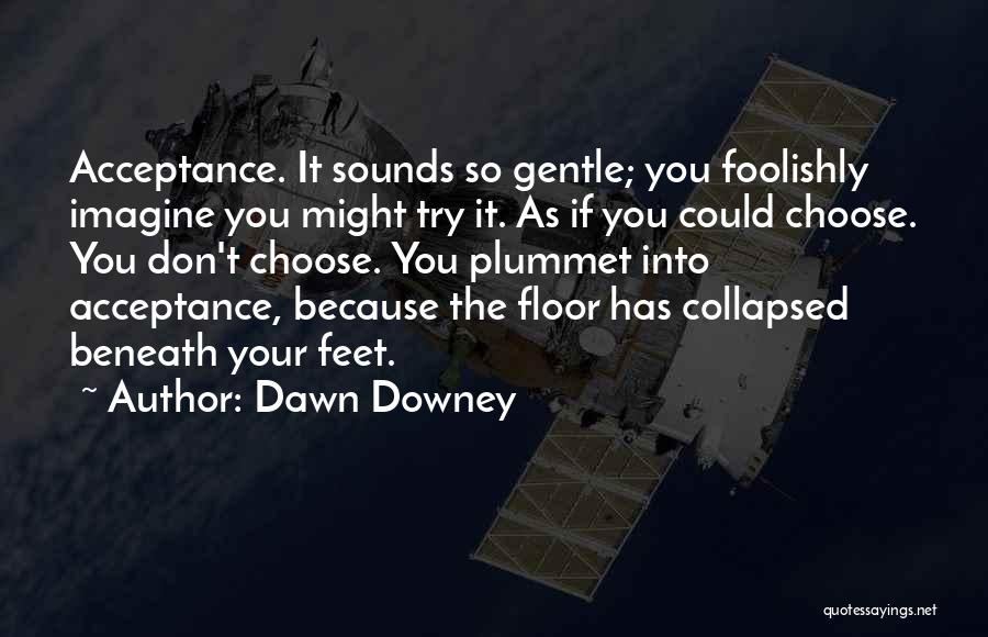 Dawn Downey Quotes: Acceptance. It Sounds So Gentle; You Foolishly Imagine You Might Try It. As If You Could Choose. You Don't Choose.